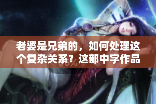 老婆是兄弟的，如何处理这个复杂关系？这部中字作品让你反思人际情感。