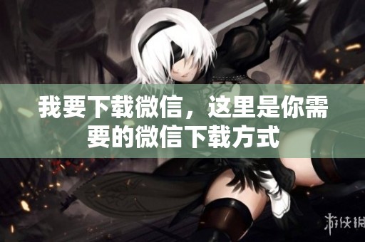 我要下载微信，这里是你需要的微信下载方式
