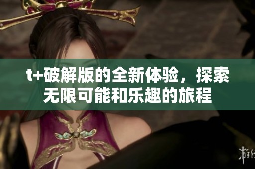 t+破解版的全新体验，探索无限可能和乐趣的旅程