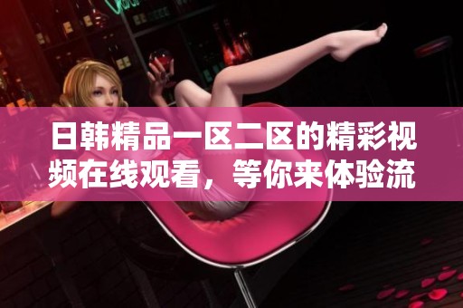 日韩精品一区二区的精彩视频在线观看，等你来体验流畅的观看乐趣