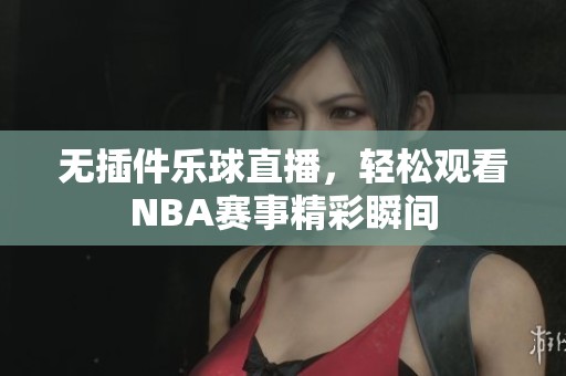无插件乐球直播，轻松观看NBA赛事精彩瞬间