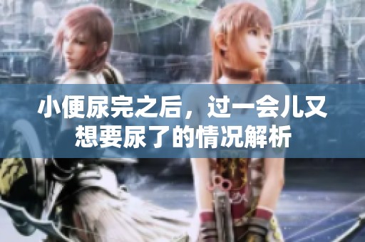 小便尿完之后，过一会儿又想要尿了的情况解析