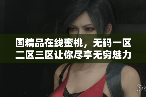 国精品在线蜜桃，**一区二区三区让你尽享无穷魅力与乐趣。