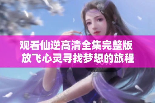 观看仙逆高清全集完整版 放飞心灵寻找梦想的旅程