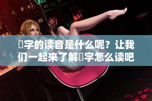 奻字的读音是什么呢？让我们一起来了解奻字怎么读吧！