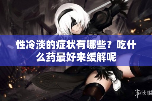 性冷淡的症状有哪些？吃什么药最好来缓解呢