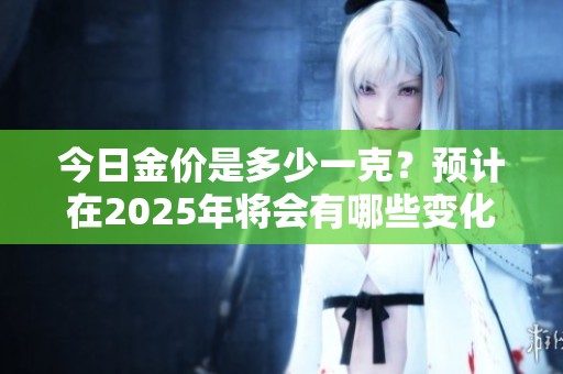 今日金价是多少一克？预计在2025年将会有哪些变化？