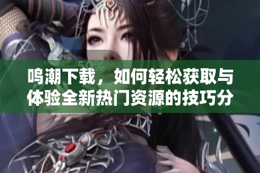 鸣潮下载，如何轻松获取与体验全新热门资源的技巧分享