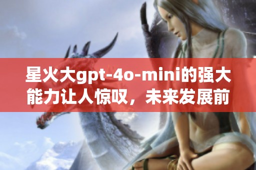 星火大gpt-4o-mini的强大能力让人惊叹，未来发展前景无可限量