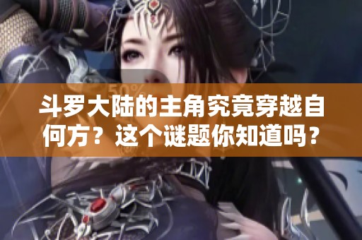 斗罗大陆的主角究竟穿越自何方？这个谜题你知道吗？