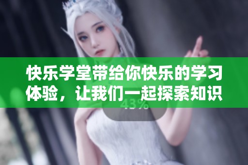 快乐学堂带给你快乐的学习体验，让我们一起探索知识的乐趣