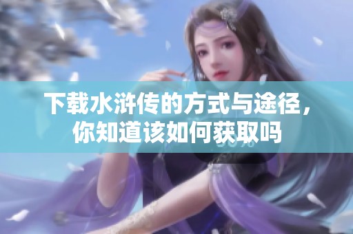下载水浒传的方式与途径，你知道该如何获取吗