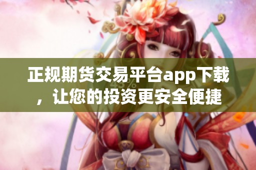正规期货交易平台app下载，让您的投资更安全便捷