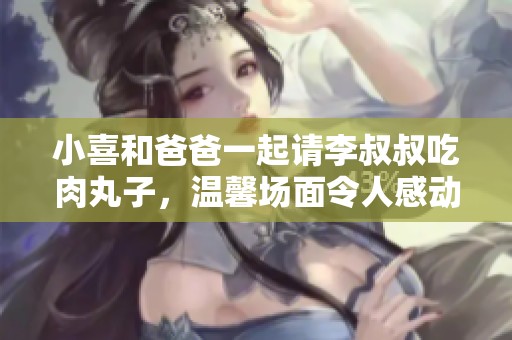 小喜和爸爸一起请李叔叔吃肉丸子，温馨场面令人感动