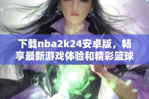 下载nba2k24安卓版，畅享最新游戏体验和精彩篮球对决