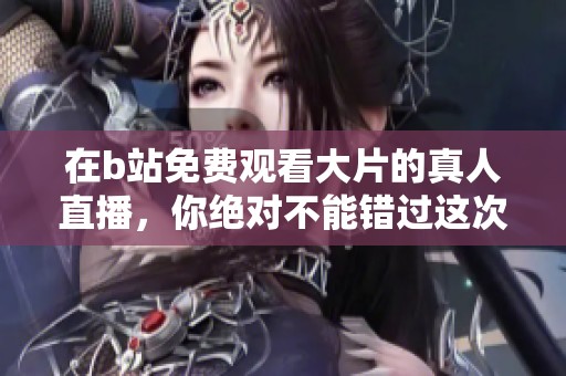 在b站免费观看大片的真人直播，你绝对不能错过这次机会！