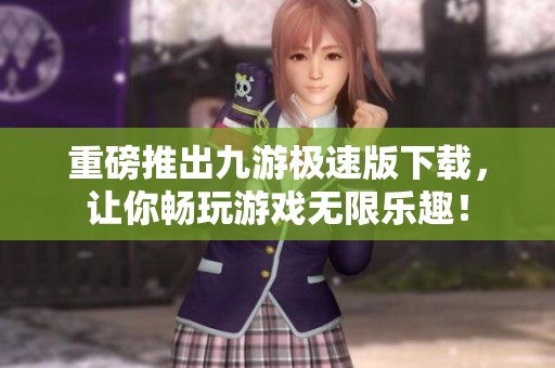 重磅推出九游极速版下载，让你畅玩游戏无限乐趣！