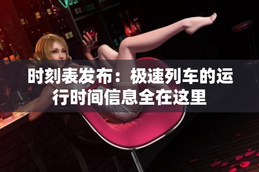 时刻表发布：极速列车的运行时间信息全在这里