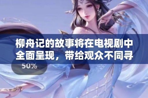 柳舟记的故事将在电视剧中全面呈现，带给观众不同寻常的视听体验