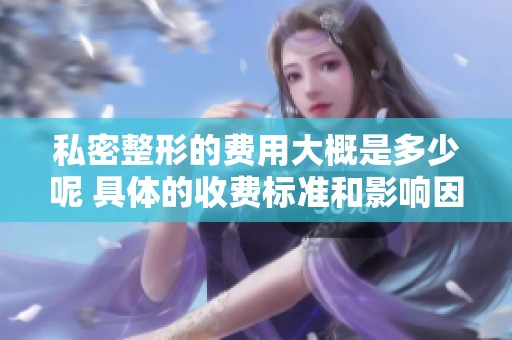 私密整形的费用大概是多少呢 具体的收费标准和影响因素有哪些