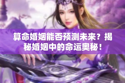 算命婚姻能否预测未来？揭秘婚姻中的命运奥秘！