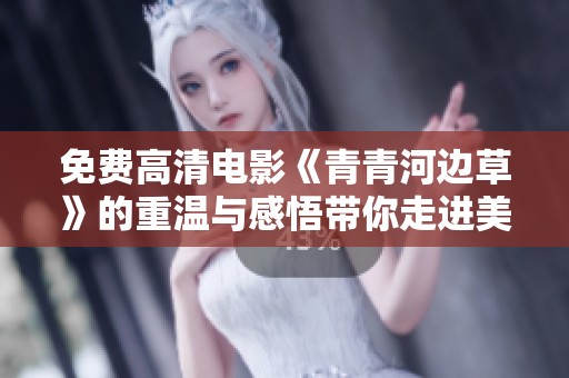 免费高清电影《青青河边草》的重温与感悟带你走进美好时光