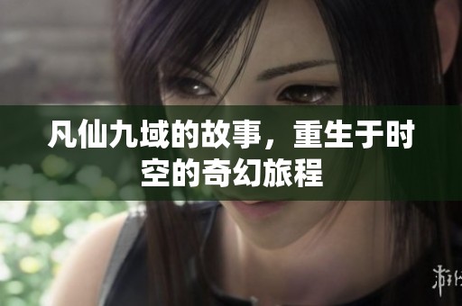 凡仙九域的故事，重生于时空的奇幻旅程