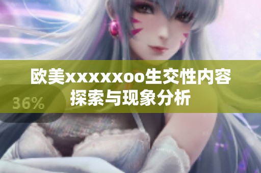 欧美xxxxxoo生交性内容探索与现象分析