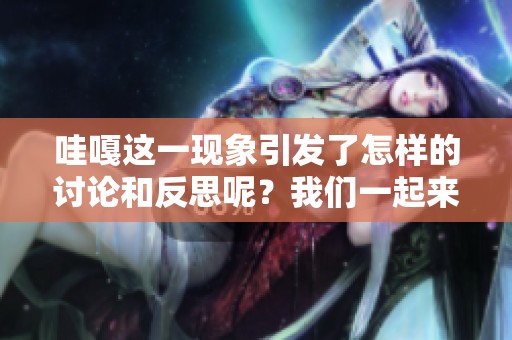 哇嘎这一现象引发了怎样的讨论和反思呢？我们一起来看看吧！