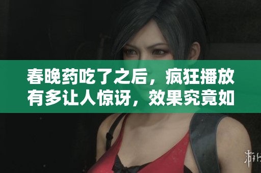 春晚药吃了之后，疯狂播放有多让人惊讶，效果究竟如何呢