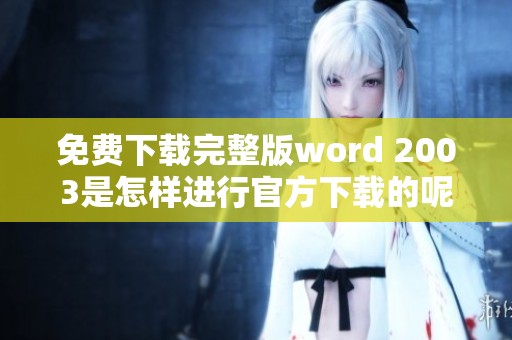 免费下载完整版word 2003是怎样进行官方下载的呢