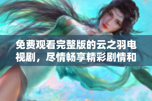 免费观看完整版的云之羽电视剧，尽情畅享精彩剧情和动人故事