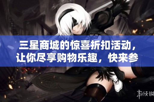 三星商城的惊喜折扣活动，让你尽享购物乐趣，快来参与吧！