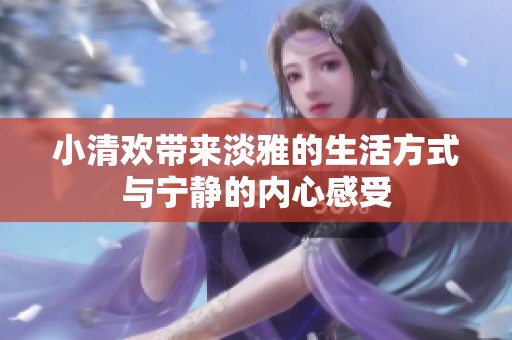 小清欢带来淡雅的生活方式与宁静的内心感受