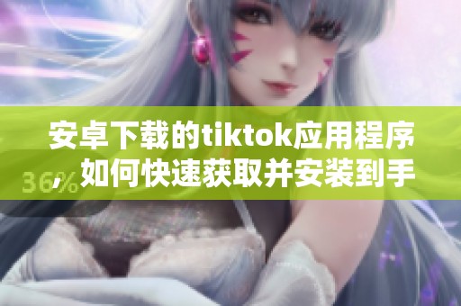 安卓下载的tiktok应用程序，如何快速获取并安装到手机上