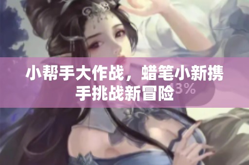 小帮手大作战，蜡笔小新携手挑战新冒险