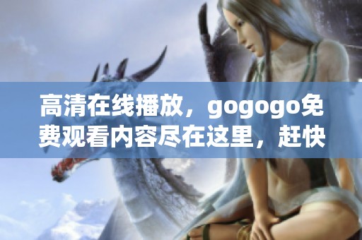 高清在线播放，gogogo免费观看内容尽在这里，赶快来体验吧！