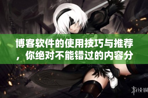 博客软件的使用技巧与推荐，你绝对不能错过的内容分享