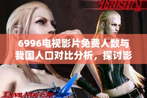 6996电视影片免费人数与我国人口对比分析，探讨影响因素及未来趋势