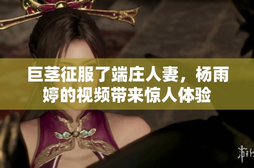 巨茎征服了端庄人妻，杨雨婷的视频带来惊人体验