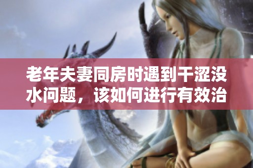 老年夫妻同房时遇到干涩没水问题，该如何进行有效治疗呢
