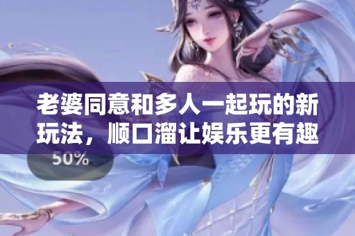 老婆同意和多人一起玩的新玩法，顺口溜让娱乐更有趣味性