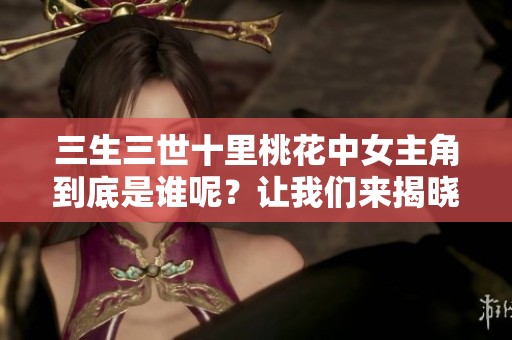 三生三世十里桃花中女主角到底是谁呢？让我们来揭晓谜底吧！