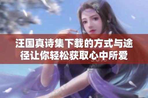 汪国真诗集下载的方式与途径让你轻松获取心中所爱