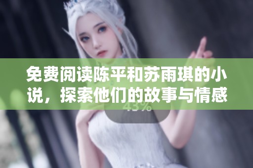 免费阅读陈平和苏雨琪的小说，探索他们的故事与情感世界