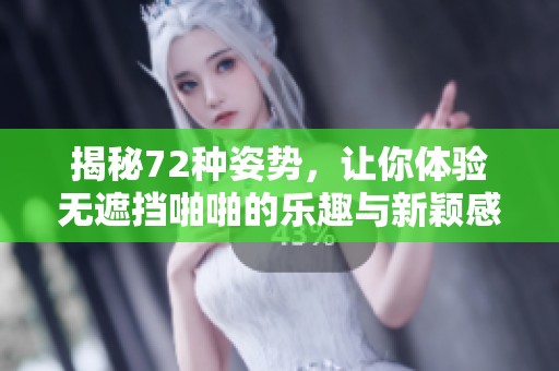 揭秘72种姿势，让你体验无遮挡啪啪的乐趣与新颖感
