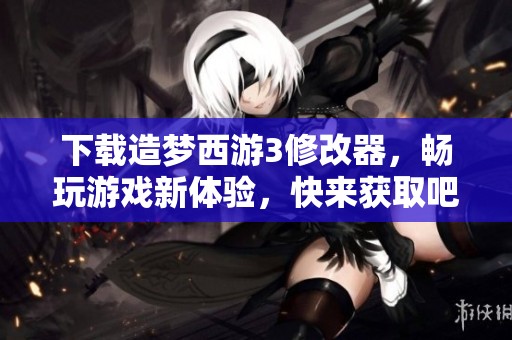 下载造梦西游3修改器，畅玩游戏新体验，快来获取吧！