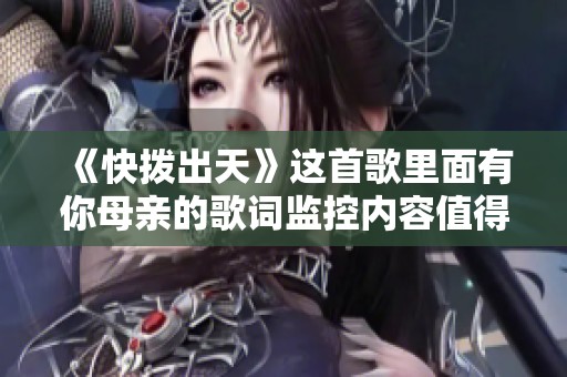 《快拨出天》这首歌里面有你母亲的歌词监控内容值得关注