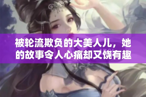 被轮流欺负的大美人儿，她的故事令人心痛却又饶有趣味