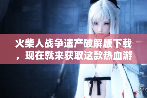 火柴人战争遗产破解版下载，现在就来获取这款热血游戏的无限乐趣吧！